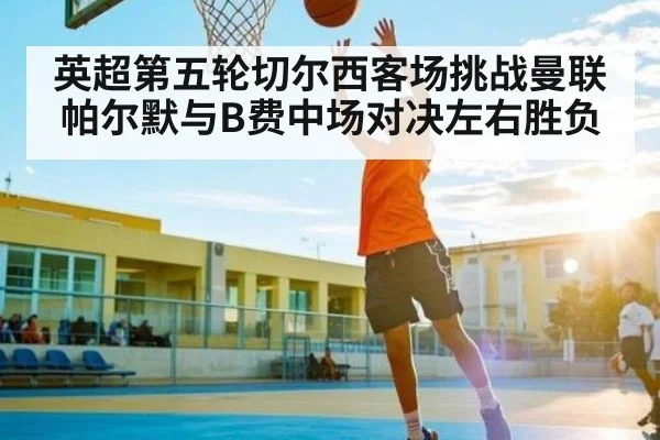 英超第五轮切尔西客场挑战曼联 帕尔默与B费中场对决左右胜负